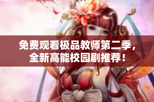 免费观看极品教师第二季，全新高能校园剧推荐！