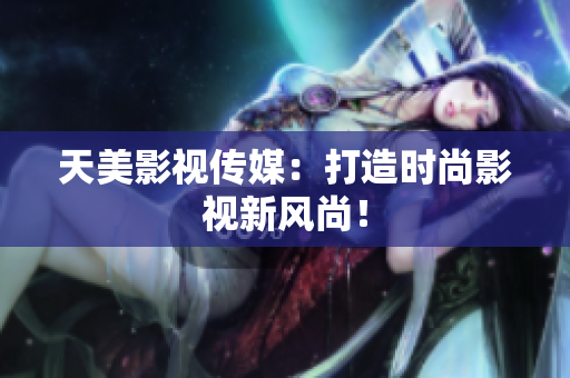 天美影视传媒：打造时尚影视新风尚！