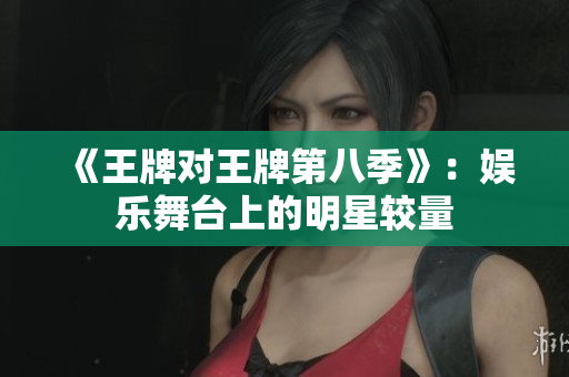《王牌对王牌第八季》：娱乐舞台上的明星较量