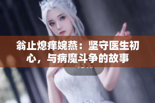 翁止熄痒婉燕：坚守医生初心，与病魔斗争的故事