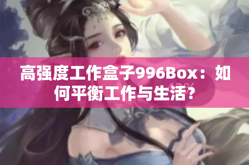 高强度工作盒子996Box：如何平衡工作与生活？