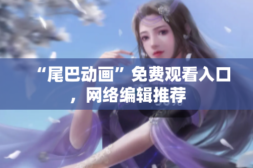 “尾巴动画”免费观看入口，网络编辑推荐