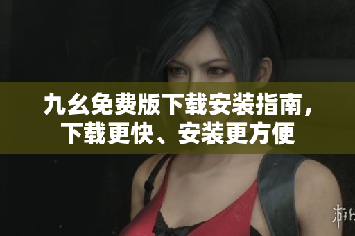 九幺免费版下载安装指南，下载更快、安装更方便