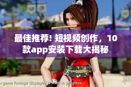 最佳推荐! 短视频创作，10款app安装下载大揭秘