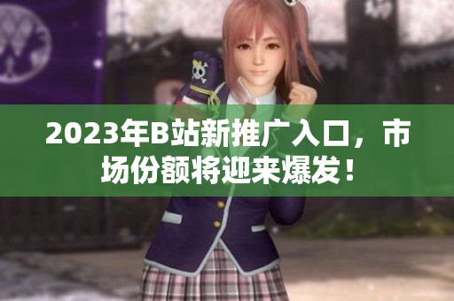 2023年B站新推广入口，市场份额将迎来爆发！