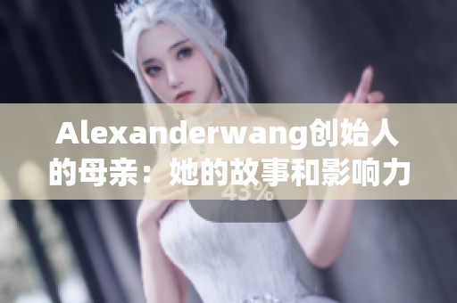 Alexanderwang创始人的母亲：她的故事和影响力