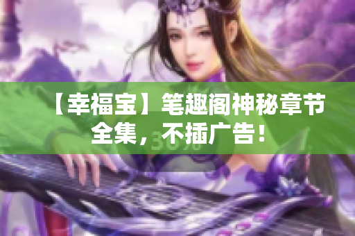 【幸福宝】笔趣阁神秘章节全集，不插广告！