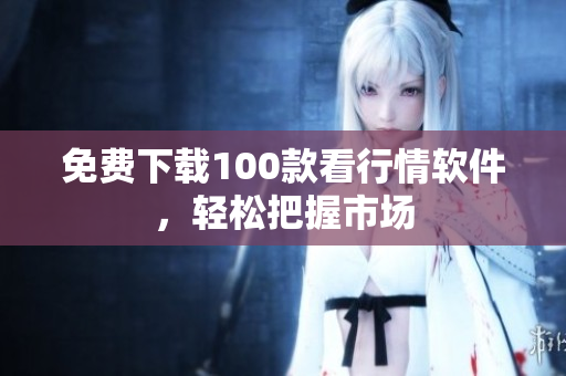 免费下载100款看行情软件，轻松把握市场