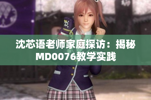 沈芯语老师家庭探访：揭秘MD0076教学实践