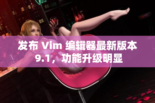 发布 Vim 编辑器最新版本 9.1，功能升级明显