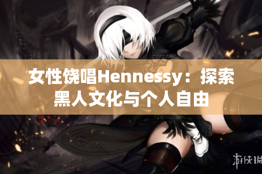 女性饶唱Hennessy：探索黑人文化与个人自由