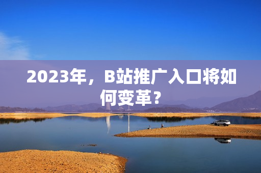 2023年，B站推广入口将如何变革？
