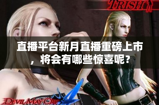 直播平台新月直播重磅上市，将会有哪些惊喜呢？