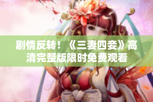 剧情反转！《三妻四妾》高清完整版限时免费观看