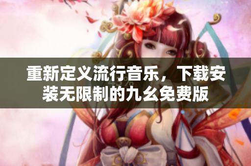 重新定义流行音乐，下载安装无限制的九幺免费版