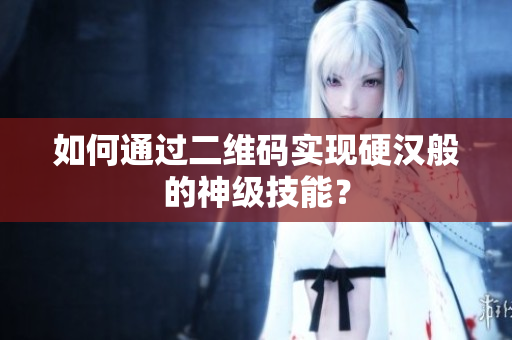 如何通过二维码实现硬汉般的神级技能？