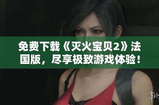 免费下载《灭火宝贝2》法国版，尽享极致游戏体验！