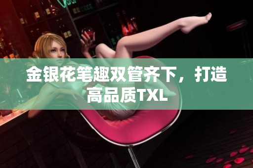 金银花笔趣双管齐下，打造高品质TXL
