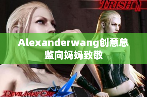 Alexanderwang创意总监向妈妈致敬