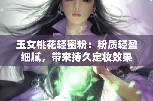 玉女桃花轻蜜粉：粉质轻盈细腻，带来持久定妆效果