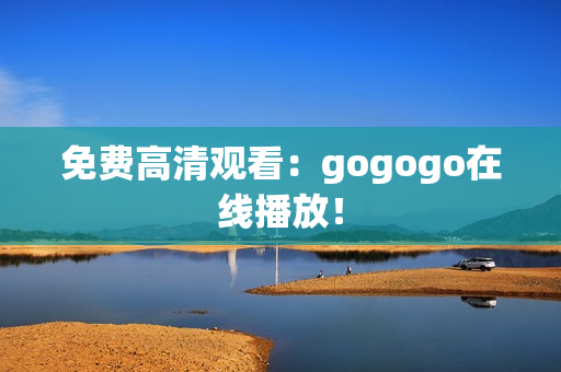 免费高清观看：gogogo在线播放！