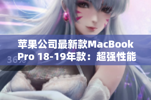 苹果公司最新款MacBook Pro 18-19年款：超强性能，令人叹为观止