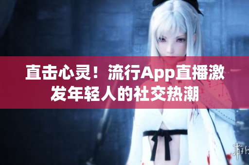 直击心灵！流行App直播激发年轻人的社交热潮