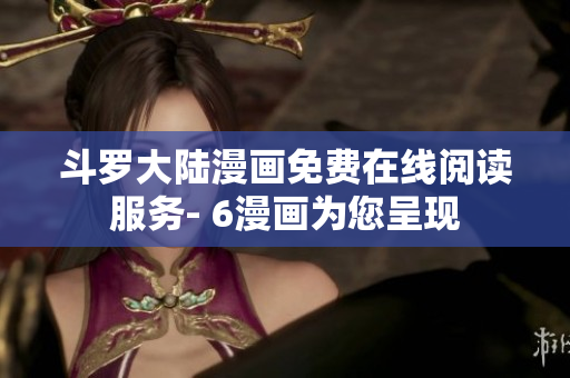 斗罗大陆漫画免费在线阅读服务- 6漫画为您呈现