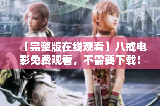 【完整版在线观看】八戒电影免费观看，不需要下载！