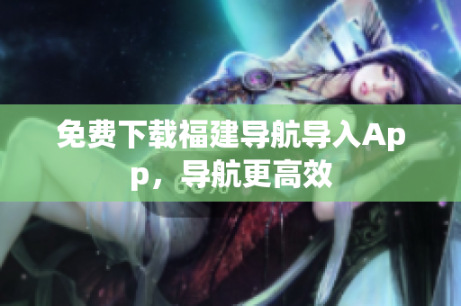 免费下载福建导航导入App，导航更高效