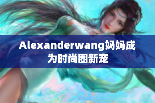 Alexanderwang妈妈成为时尚圈新宠