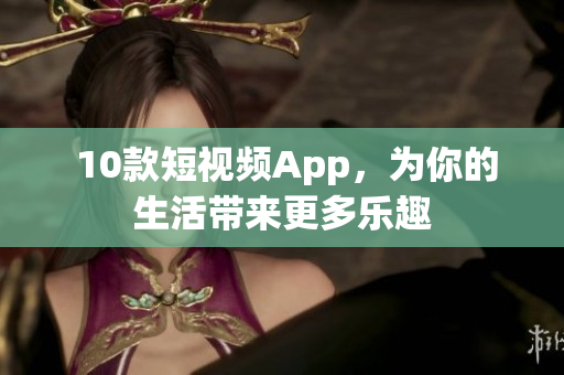  10款短视频App，为你的生活带来更多乐趣