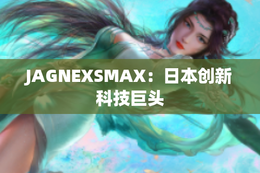 JAGNEXSMAX：日本创新科技巨头