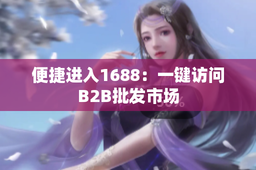 便捷进入1688：一键访问B2B批发市场