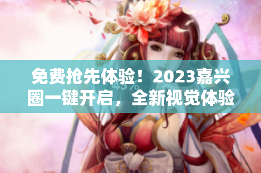 免费抢先体验！2023嘉兴圈一键开启，全新视觉体验等你来
