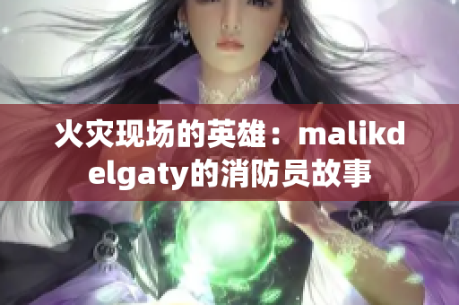 火灾现场的英雄：malikdelgaty的消防员故事
