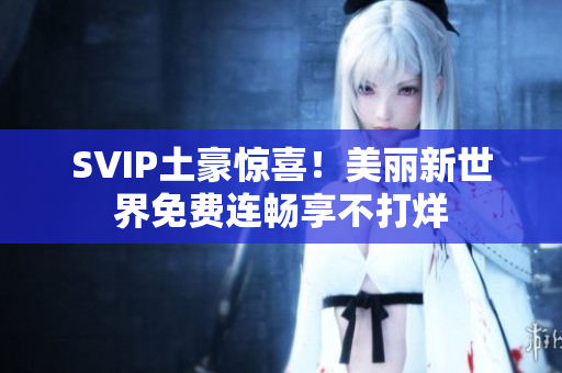 SVIP土豪惊喜！美丽新世界免费连畅享不打烊