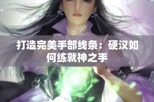 打造完美手部线条：硬汉如何练就神之手