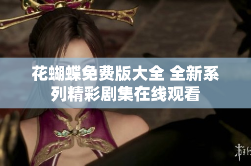 花蝴蝶免费版大全 全新系列精彩剧集在线观看
