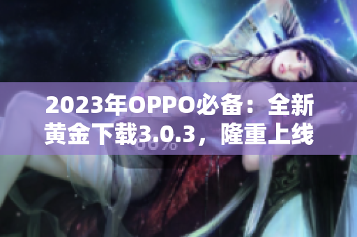 2023年OPPO必备：全新黄金下载3.0.3，隆重上线！