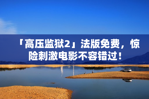 「高压监狱2」法版免费，惊险刺激电影不容错过！