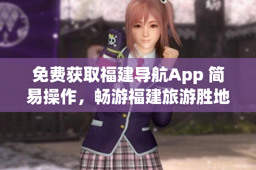 免费获取福建导航App 简易操作，畅游福建旅游胜地