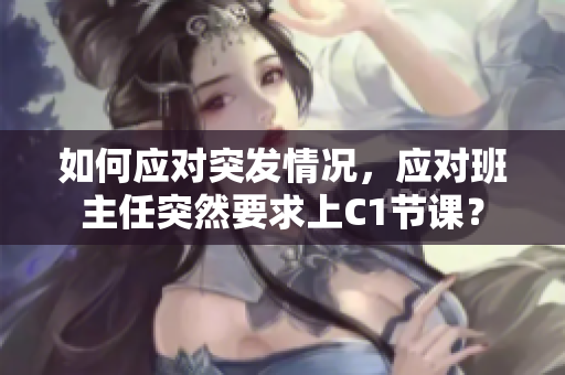 如何应对突发情况，应对班主任突然要求上C1节课？