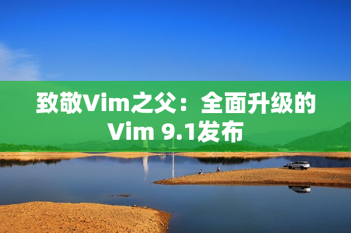 致敬Vim之父：全面升级的Vim 9.1发布
