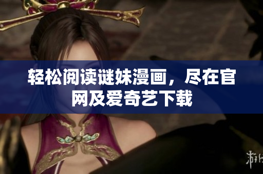 轻松阅读谜妹漫画，尽在官网及爱奇艺下载