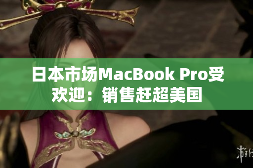 日本市场MacBook Pro受欢迎：销售赶超美国