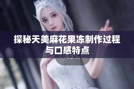 探秘天美麻花果冻制作过程与口感特点