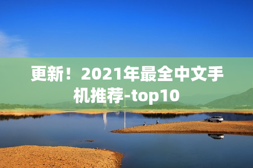 更新！2021年最全中文手机推荐-top10