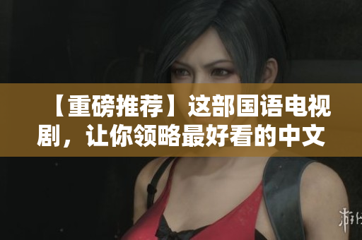 【重磅推荐】这部国语电视剧，让你领略最好看的中文字幕!