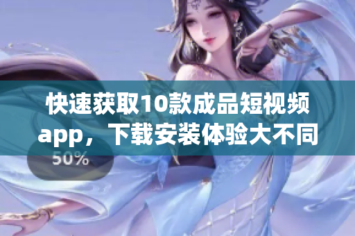 快速获取10款成品短视频app，下载安装体验大不同！